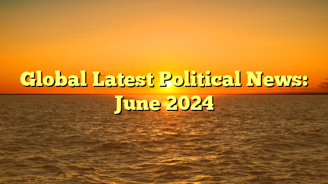 Global Latest Political News: June 2024 